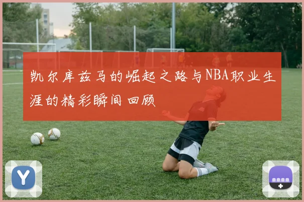 凯尔库兹马的崛起之路与NBA职业生涯的精彩瞬间回顾