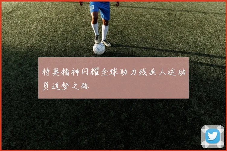 特奥精神闪耀全球助力残疾人运动员追梦之路