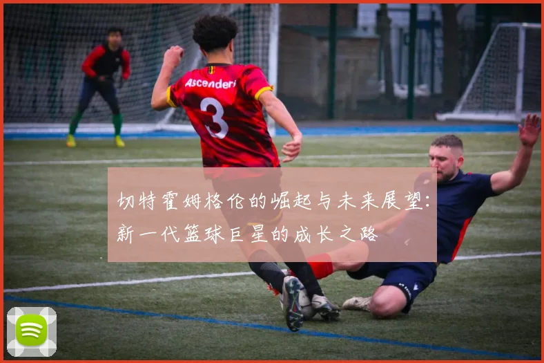 切特霍姆格伦的崛起与未来展望：新一代篮球巨星的成长之路