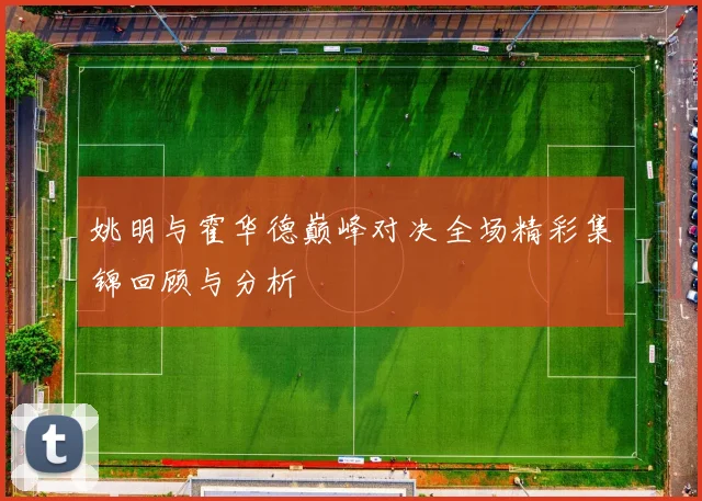 姚明与霍华德巅峰对决全场精彩集锦回顾与分析