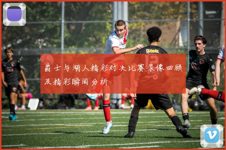 爵士与湖人精彩对决比赛录像回顾及精彩瞬间分析