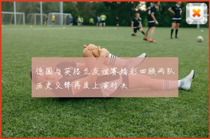 德国与英格兰友谊赛精彩回顾两队历史交锋再度上演对决