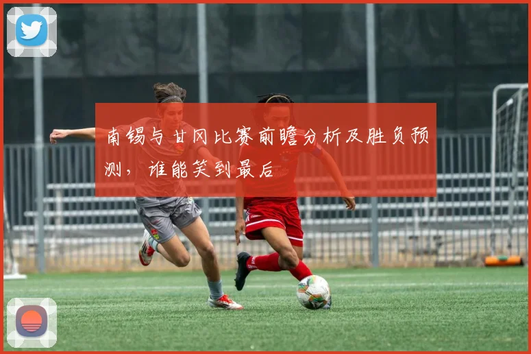 南锡与甘冈比赛前瞻分析及胜负预测，谁能笑到最后