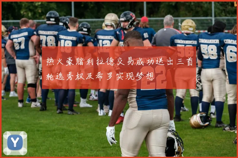热火豪赌利拉德交易成功送出三首轮选秀权及希罗实现梦想