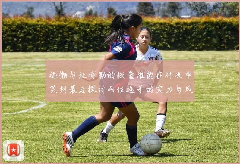 远懒与杜海勒的较量谁能在对决中笑到最后探讨两位选手的实力与风格