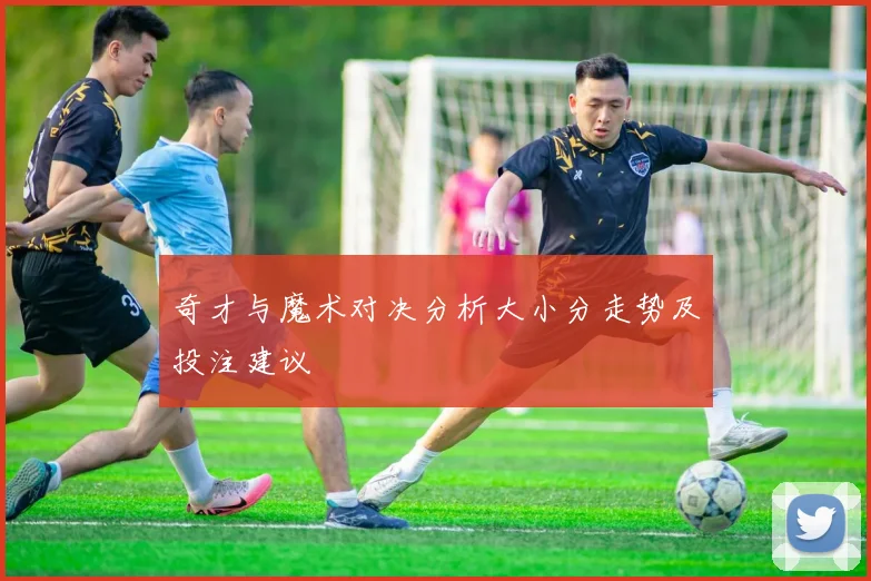 奇才与魔术对决分析大小分走势及投注建议